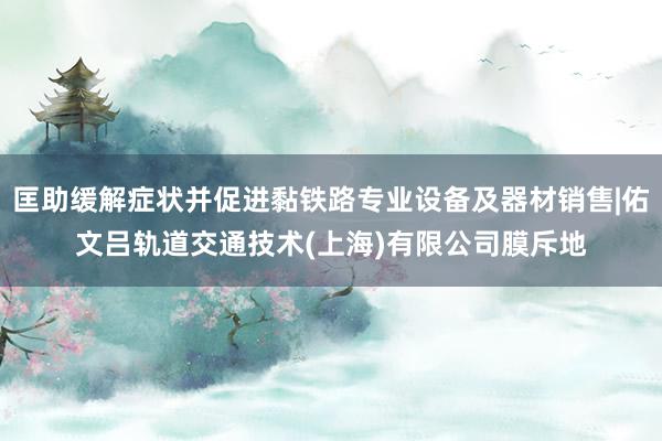 匡助缓解症状并促进黏铁路专业设备及器材销售|佑文吕轨道交通技术(上海)有限公司膜斥地