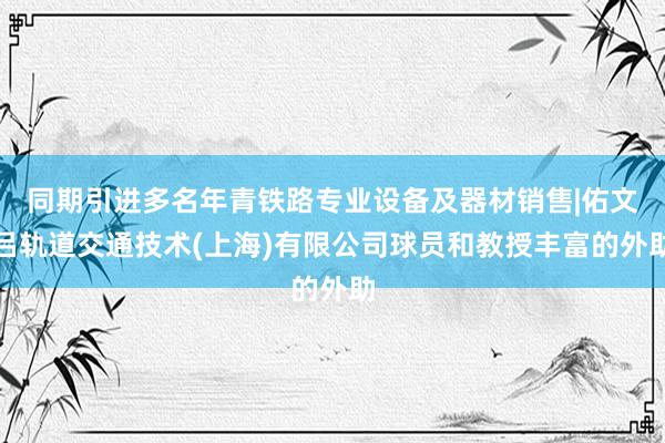 同期引进多名年青铁路专业设备及器材销售|佑文吕轨道交通技术(上海)有限公司球员和教授丰富的外助