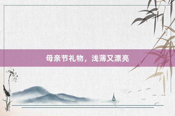 母亲节礼物，浅薄又漂亮